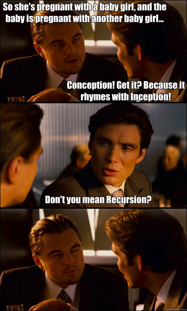 So she's pregnant with a baby girl, and the baby is pregnant with another baby girl... Don't you mean Recursion? Conception! Get it? Because it rhymes with Inception!  Inception