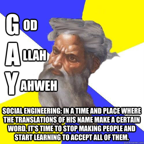 G A Y od llah ahweh Social Engineering: In a time and place where the translations of His name make a certain word, it's time to stop making people and start learning to accept all of them.  Advice God