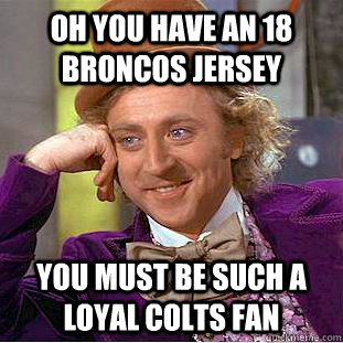 Oh you have an 18 broncos jersey You must be such a loyal colts fan  - Oh you have an 18 broncos jersey You must be such a loyal colts fan   Condescending Wonka