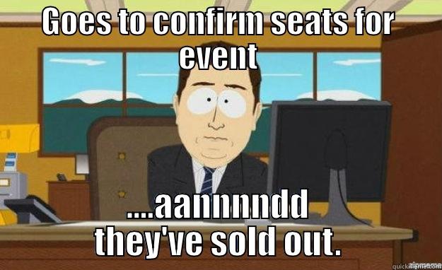 GOES TO CONFIRM SEATS FOR EVENT ....AANNNNDD THEY'VE SOLD OUT. aaaand its gone