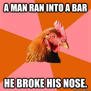 A Man ran into a bar He broke his nose.  Anti-Joke Chicken