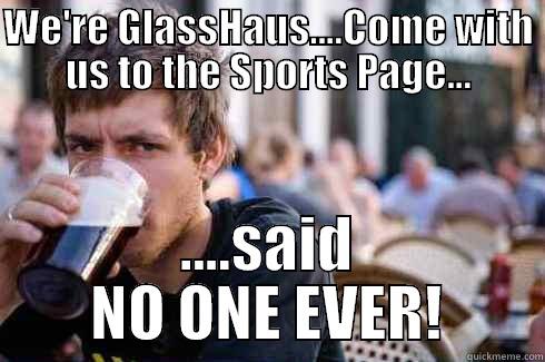 WE'RE GLASSHAUS....COME WITH US TO THE SPORTS PAGE... ....SAID NO ONE EVER! Lazy College Senior