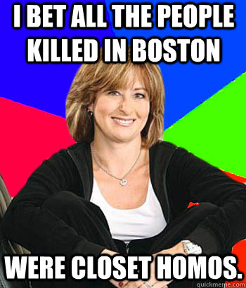 I bet all the people killed in boston were closet homos.  Sheltering Suburban Mom