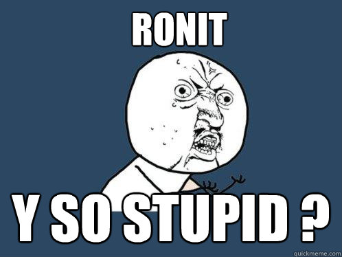 RONIT Y SO STUPID ?  Y U No