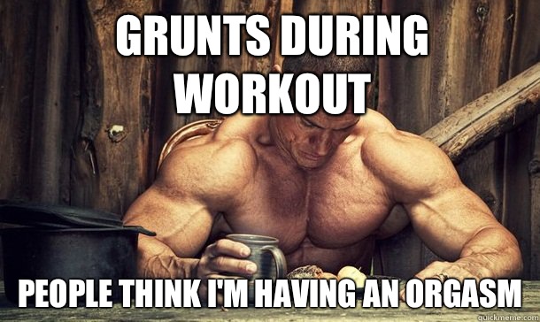 Grunts during workout People think I'm having an orgasm  