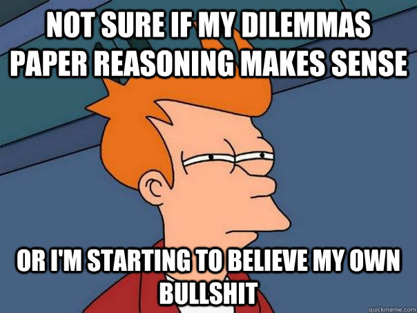 Not sure if my dilemmas paper reasoning makes sense or I'm starting to believe my own bullshit  Futurama Fry