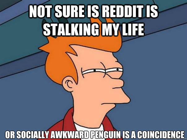 not sure is reddit is stalking my life  or socially awkward penguin is a coincidence
   Futurama Fry