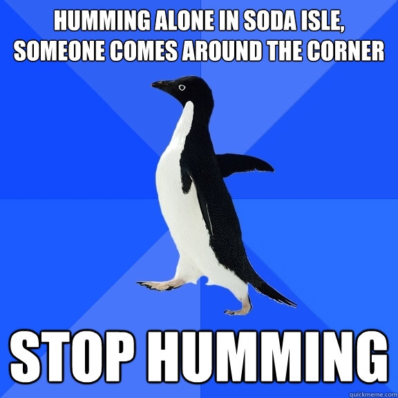 Humming alone in soda isle,
Someone comes around the corner Stop humming - Humming alone in soda isle,
Someone comes around the corner Stop humming  Socially Awkward Penguin