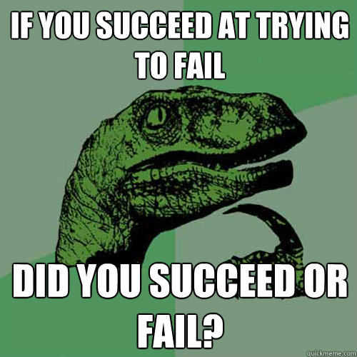 If you succeed at trying to fail did you succeed or fail?  Philosoraptor