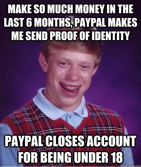 Make so much money in the last 6 months, PayPal makes me send proof of identity PayPal closes account for being under 18  Bad Luck Brian