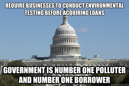 require businesses to conduct environmental testing before acquiring loans government is number one polluter and number one borrower - require businesses to conduct environmental testing before acquiring loans government is number one polluter and number one borrower  Scumbag Congress