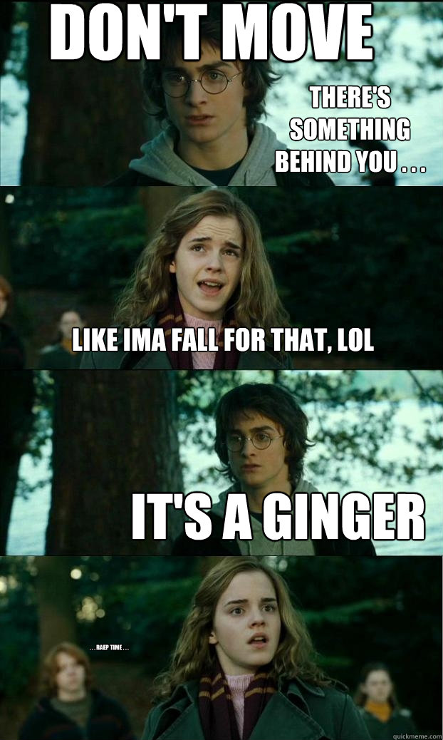 don't move like ima fall for that, lol it's a ginger there's something behind you . . .  . . . raep time . . .  Horny Harry