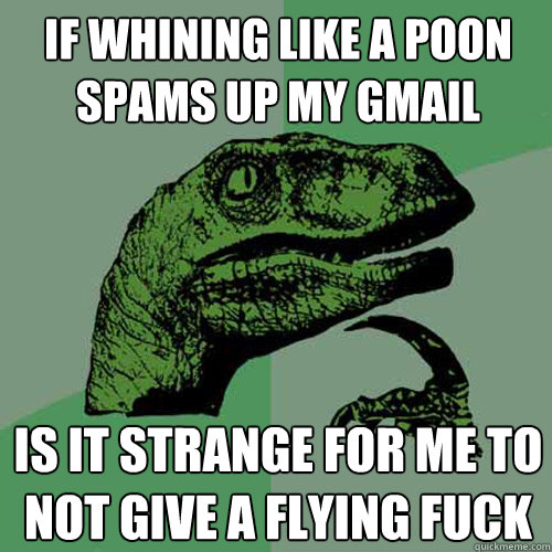 if whining like a poon spams up my Gmail is it strange for me to not give a flying fuck - if whining like a poon spams up my Gmail is it strange for me to not give a flying fuck  Philosoraptor