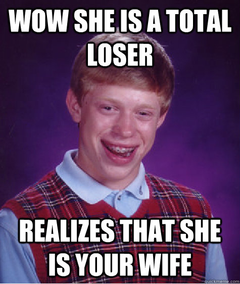 Wow she is a total loser Realizes that she is your wife  - Wow she is a total loser Realizes that she is your wife   Bad Luck Brian