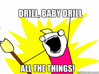 DRILL, BABY DRILL ALL THE THINGS!  All The Things