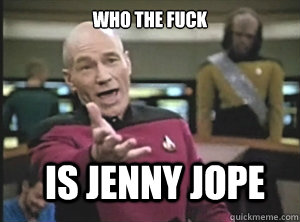 who the fuck is jenny jope  Annoyed Picard