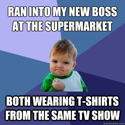 Ran into my new boss at the supermarket both wearing t-shirts from the same tv show - Ran into my new boss at the supermarket both wearing t-shirts from the same tv show  Success Kid