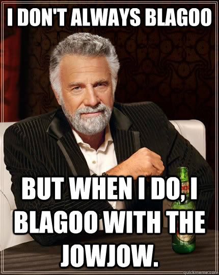 I don't always blagoo but when I do, I blagoo with the Jowjow.  The Most Interesting Man In The World