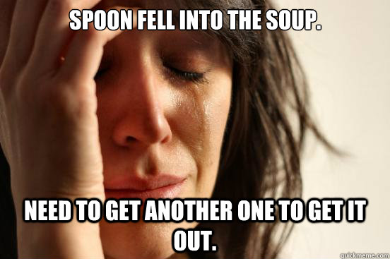 Spoon fell into the soup. Need to get another one to get it out.  First World Problems