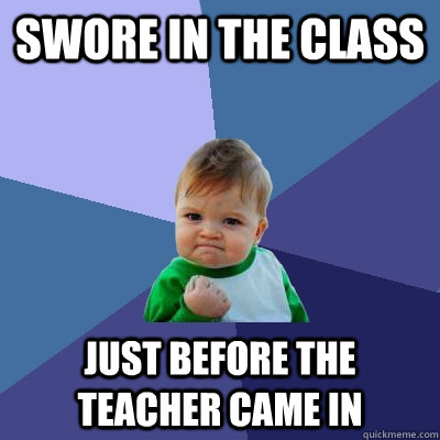 Swore in the class Just before the teacher came in  Success Kid