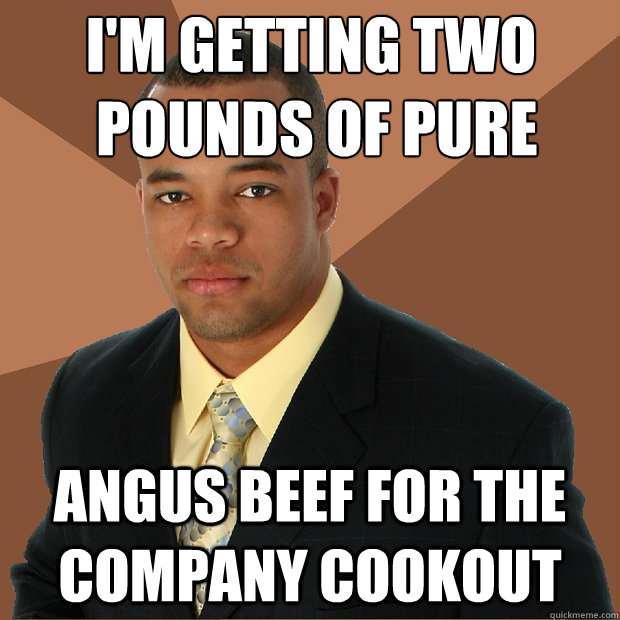 I'm getting two
 pounds of pure angus beef for the company cookout  Successful Black Man