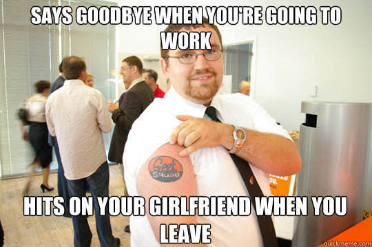 Says Goodbye when you're going to work hits on your girlfriend when you leave  GeekSquad Gus