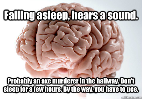 Falling asleep, hears a sound. Probably an axe murderer in the hallway. Don't sleep for a few hours. By the way, you have to pee.  Scumbag Brain