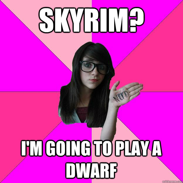 Skyrim? I'm going to play a dwarf  Idiot Nerd Girl