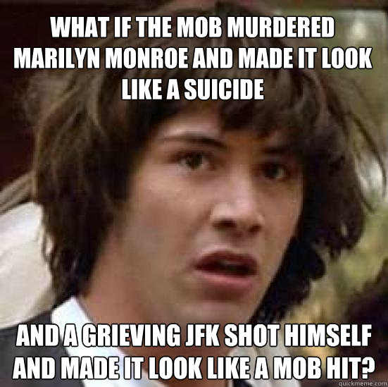 What if the mob murdered Marilyn Monroe and made it look like a suicide and a grieving JFK shot himself and made it look like a mob hit? - What if the mob murdered Marilyn Monroe and made it look like a suicide and a grieving JFK shot himself and made it look like a mob hit?  conspiracy keanu