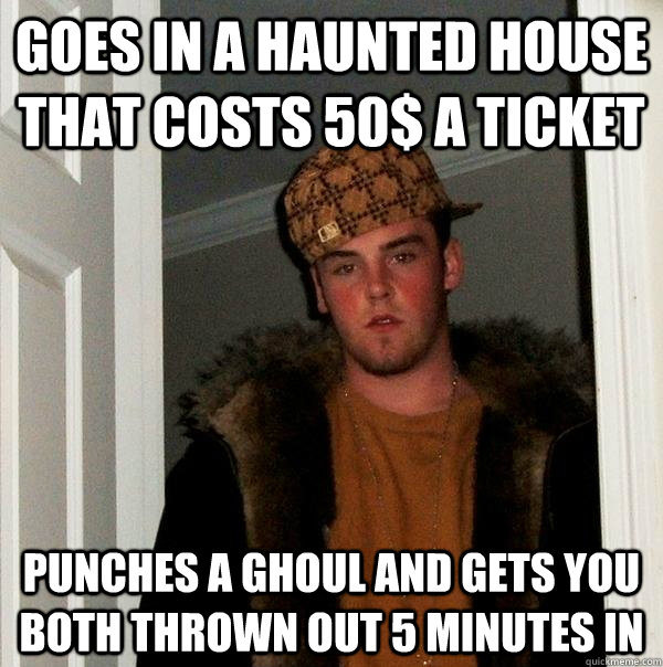 goes in a haunted house that costs 50$ a ticket  punches a ghoul and gets you both thrown out 5 minutes in   Scumbag Steve