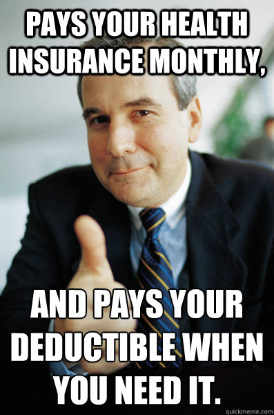 Pays Your health insurance monthly, and pays your deductible when you need it.  Good Guy Boss