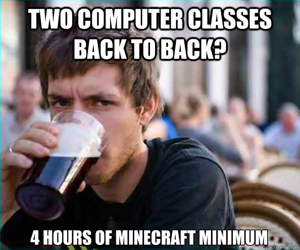Two computer classes back to back? 4 hours of Minecraft minimum   Lazy College Senior