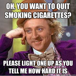 Oh, you want to quit smoking cigarettes?  Please light one up as you tell me how hard it is - Oh, you want to quit smoking cigarettes?  Please light one up as you tell me how hard it is  Condescending Wonka