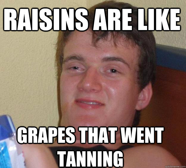 Raisins are like grapes that went tanning  10 Guy