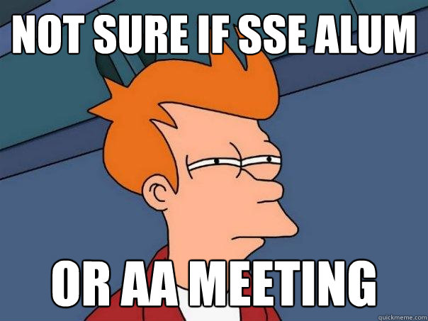 Not sure if SSE Alum Or AA meeting - Not sure if SSE Alum Or AA meeting  Futurama Fry