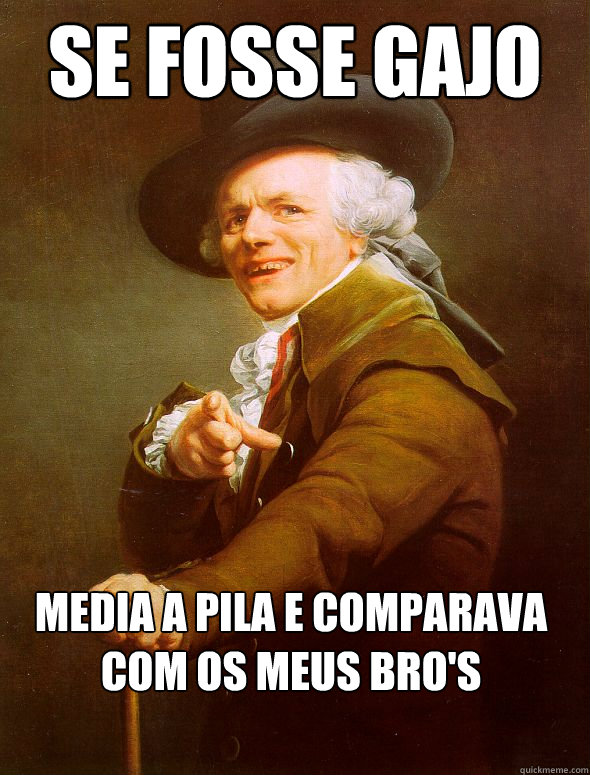 se fosse gajo media a pila e comparava com os meus bro's  Joseph Ducreux