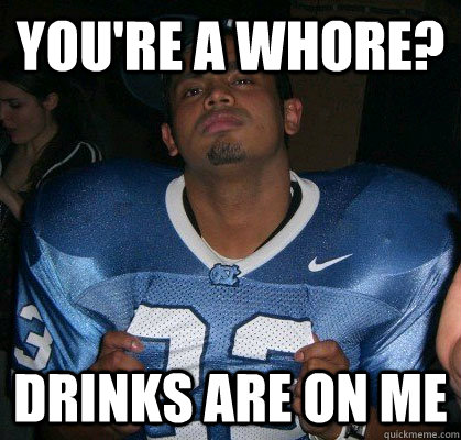 you're a whore? drinks are on me  