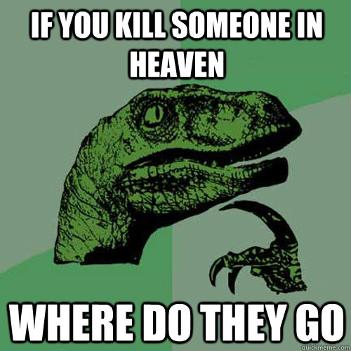 if you kill someone in heaven where do they go - if you kill someone in heaven where do they go  Philosoraptor