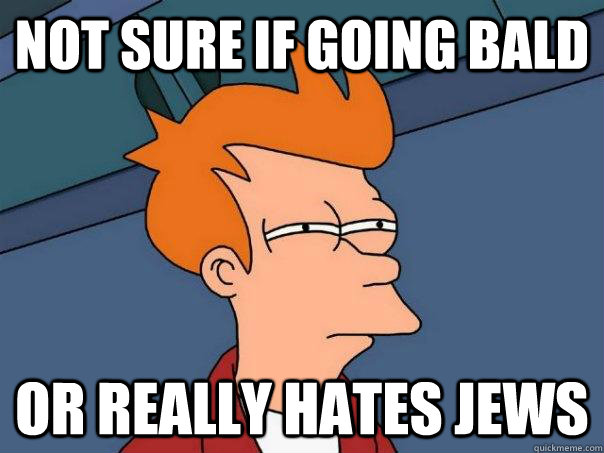 Not sure if going bald Or really hates jews  Futurama Fry