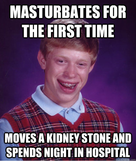 Masturbates for the first time moves a kidney stone and spends night in hospital  Bad Luck Brian