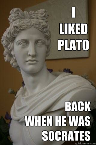 I 
liked 
plato back 
when he was socrates - I 
liked 
plato back 
when he was socrates  Misc