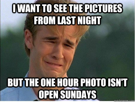 I want to see the pictures from last night but the one hour photo isn't open sundays  1990s Problems