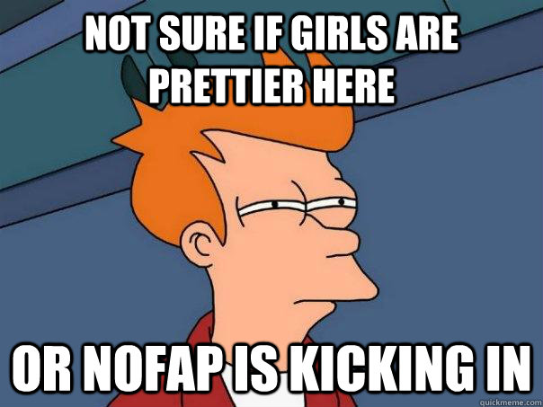 Not sure if girls are prettier here or nofap is kicking in  Futurama Fry