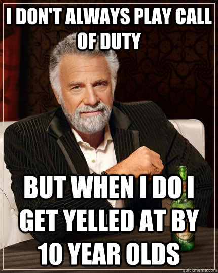 I don't always play call of duty but when I do I get yelled at by 10 year olds  The Most Interesting Man In The World