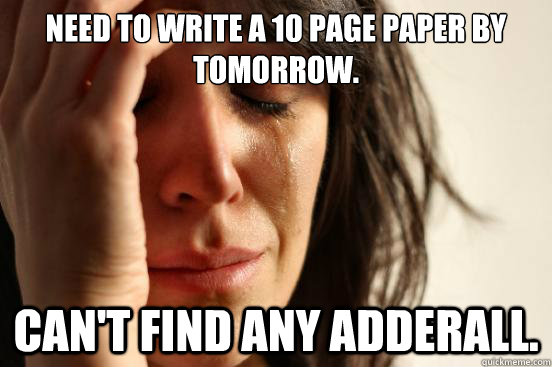 Need to write a 10 page paper by tomorrow. Can't find any adderall.  First World Problems