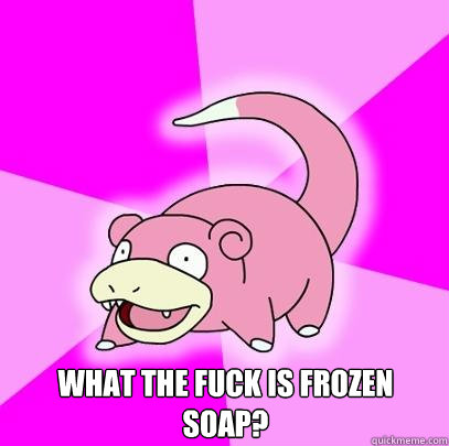  What the fuck is frozen soap?  Slowpoke