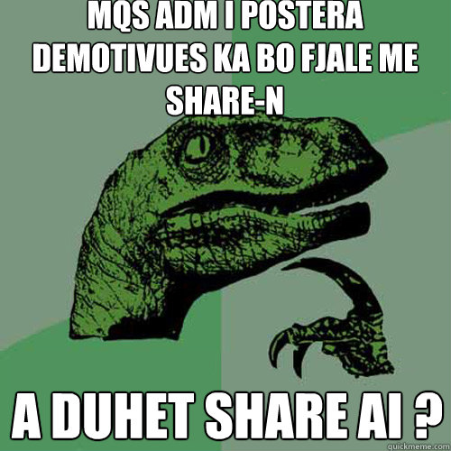 mqs adm i postera demotivues ka bo fjale me share-n a duhet share ai ?  Philosoraptor