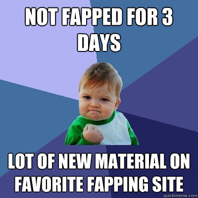 Not fapped for 3 days Lot of new material on favorite fapping site - Not fapped for 3 days Lot of new material on favorite fapping site  Success Kid