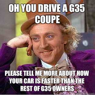 Oh you drive a G35 coupe please tell me more about how your car is faster than the rest of g35 owners  Condescending Wonka