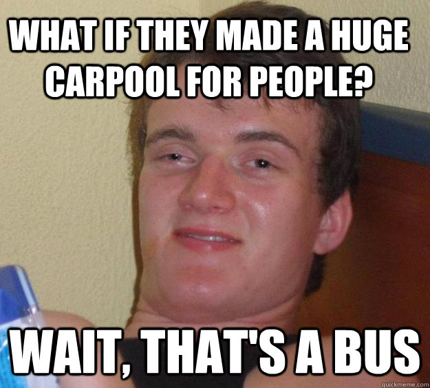 WHAT IF THEY MADE A HUGE CARPOOL FOR PEOPLE?  WAIT, THAT'S A BUS  10 Guy